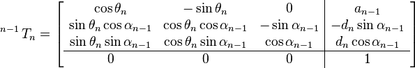 \operatorname{}^{n - 1}T_n
  =
\left[
\begin{array}{ccc|c}
    \cos\theta_n & -\sin\theta_n  & 0 & a_{n-1} \\
    \sin\theta_n \cos\alpha_{n-1} & \cos\theta_n \cos\alpha_{n-1} & -\sin\alpha_{n-1} & -d_n \sin\alpha_{n-1} \\
    \sin\theta_n\sin\alpha_{n-1} & \cos\theta_n \sin\alpha_{n-1} & \cos\alpha_{n-1} & d_n \cos\alpha_{n-1} \\
    \hline
    0 & 0 & 0 & 1
  \end{array}
\right]
