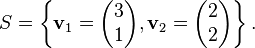 S = \left\lbrace\mathbf{v}_1=\begin{pmatrix} 3 \\ 1\end{pmatrix}, \mathbf{v}_2=\begin{pmatrix}2 \\2\end{pmatrix}\right\rbrace.