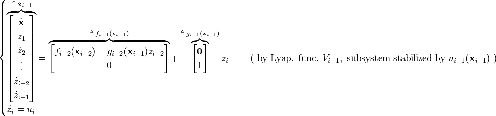 \begin{cases}
\overbrace{ \begin{bmatrix} \dot{\mathbf{x}}\\ \dot{z}_1\\ \dot{z}_2 \\ \vdots \\ \dot{z}_{i-2} \\ \dot{z}_{i-1} \end{bmatrix} }^{\triangleq \, \dot{\mathbf{x}}_{i-1}}
= 
\overbrace{ \begin{bmatrix} f_{i-2}(\mathbf{x}_{i-2}) + g_{i-2}(\mathbf{x}_{i-1}) z_{i-2} \\ 0 \end{bmatrix} }^{\triangleq \, f_{i-1}(\mathbf{x}_{i-1})}
+
\overbrace{ \begin{bmatrix} \mathbf{0}\\ 1\end{bmatrix} }^{\triangleq \, g_{i-1}(\mathbf{x}_{i-1})} z_i &\quad \text{ ( by Lyap. func. } V_{i-1}, \text{ subsystem stabilized by } u_{i-1}(\textbf{x}_{i-1}) \text{ )}\\
\dot{z}_i = u_i
\end{cases}