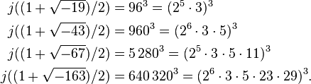 \begin{align}
j((1+\sqrt{-19})/2) &= 96^3 =(2^5 \cdot 3)^3\\
j((1+\sqrt{-43})/2) &= 960^3=(2^6 \cdot 3 \cdot 5)^3\\
j((1+\sqrt{-67})/2) & =5\,280^3=(2^5 \cdot 3 \cdot 5 \cdot 11)^3\\
j((1+\sqrt{-163})/2) &=640\,320^3=(2^6 \cdot 3 \cdot 5 \cdot 23 \cdot 29)^3.
\end{align}
