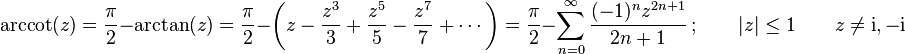 \arccot(z)
= \frac{\pi}{2} - \arctan(z)
= \frac{\pi}{2} - \left(z - \frac{z^3}{3} + \frac{z^5}{5} - \frac{z^7}{7} + \cdots \right)  
= \frac{\pi}{2} - \sum_{n=0}^\infty \frac{(-1)^n z^{2n+1}} {2n+1} \, ; \qquad |z| \le 1 \qquad z \neq \mathrm{i},-\mathrm{i}