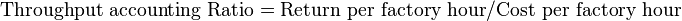 \text{Throughput accounting Ratio} = \text{Return per factory hour} / \text{Cost per factory hour}