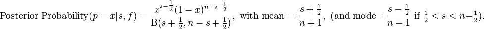 \text{Posterior Probability}(p=x|s,f) = {x^{s-\tfrac{1}{2}}(1-x)^{n-s-\frac{1}{2}} \over \Beta(s+\tfrac{1}{2},n-s+\tfrac{1}{2})} ,\text{ with mean = }\frac{s+\tfrac{1}{2}}{n+1},\text{ (and mode= }\frac{s-\tfrac{1}{2}}{n-1}\text{ if } \tfrac{1}{2} < s < n-\tfrac{1}{2}).