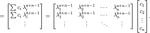  = \begin{bmatrix}\sum {c_i\,\lambda_i^{a+n-1}} \\ \sum {c_i\,\lambda_i^{b+n-1}} \\ \vdots\end{bmatrix} = \begin{bmatrix}\lambda_1^{a+n-1} & \lambda_2^{a+n-1} & \cdots & \lambda_n^{a+n-1} \\ \lambda_1^{b+n-1} & \lambda_2^{b+n-1} & \cdots & \lambda_n^{b+n-1} \\ \vdots & \vdots & \ddots & \vdots \end{bmatrix}\,\begin{bmatrix}c_1 \\ c_2 \\ \vdots \\ c_n\end{bmatrix}.