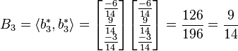 B_{3}= \langle b_{3}^{*}, b_{3}^{*} \rangle =
\begin{bmatrix}\frac{-6}{14}\\\frac{9}{14}\\\frac{-3}{14}\end{bmatrix} \begin{bmatrix}\frac{-6}{14}\\\frac{9}{14}\\\frac{-3}{14}\end{bmatrix}= \frac{126}{196}= \frac{9}{14}
