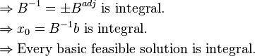 
\begin{align}
&\Rightarrow B^{-1}=\pm B^{adj} \text{ is integral.} \\
&\Rightarrow x_0=B^{-1}b \text{ is integral.} \\
&\Rightarrow \text{Every basic feasible solution is integral.}
\end{align}
