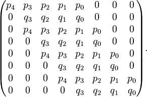 \begin{pmatrix} 
p_4 & p_3 & p_2 & p_1 & p_0 & 0 & 0 & 0\\
0    & q_3 & q_2 & q_1 & q_0 & 0  & 0 & 0\\
0    & p_4 & p_3 & p_2 & p_1 & p_0 & 0 & 0\\
0    & 0    & q_3 & q_2 & q_1 & q_0 & 0  & 0\\
0    & 0    & p_4 & p_3 & p_2 & p_1 & p_0 & 0\\
0    & 0    & 0    & q_3 & q_2 & q_1 & q_0 & 0\\
0    & 0    & 0    & p_4 & p_3 & p_2 & p_1 & p_0\\
0    & 0    & 0    & 0     & q_3 & q_2 & q_1 & q_0\\
\end{pmatrix}.