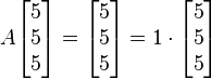 
    A \begin{bmatrix} 5\\5\\5 \end{bmatrix} =
    \begin{bmatrix} 5\\5\\5 \end{bmatrix} =
    1 \cdot \begin{bmatrix} 5\\5\\5 \end{bmatrix}
  