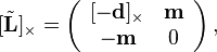 
[\tilde{\mathbf{L}}]_{\times}=\left(\begin{array}{cc}
[-\mathbf{d}]_{\times} & \mathbf{m}\\
-\mathbf{m} & 0
\end{array}\right),
