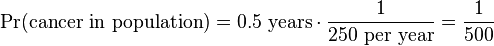  \Pr(\text{cancer in population}) = 0.5\text{ years} \cdot \frac{1}{\text{250 per year}} = \frac{1}{500}