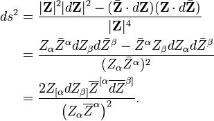 \begin{align}
ds^2 &= \frac{|\mathbf{Z}|^2|d\mathbf{Z}|^2 - (\bar{\mathbf{Z}}\cdot d\mathbf{Z})(\mathbf{Z}\cdot d\bar{\mathbf{Z}})}{|\mathbf{Z}|^4}\\
&=\frac{Z_\alpha\bar{Z}^\alpha dZ_\beta d\bar{Z}^\beta - \bar{Z}^\alpha Z_\beta dZ_\alpha d\bar{Z}^\beta}{(Z_\alpha\bar{Z}^\alpha)^2}\\
&= \frac {2Z_{[\alpha}dZ_{\beta]} \overline{Z}^{[\alpha}\overline{dZ}^{\beta]}}
{\left( Z_\alpha \overline{Z}^\alpha \right)^2}.
\end{align}