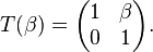 \displaystyle{T(\beta)=\begin{pmatrix}1 & \beta \\ 0 & 1\end{pmatrix}.}