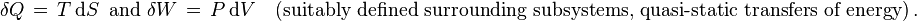 \delta Q \,=\, T\, \mathrm d S\,\text{   and    }\delta W \,=\, P\, \mathrm d V\,\, \,\,\,\, \text {(suitably defined surrounding subsystems, quasi-static transfers of energy)}\, .