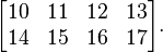 \begin{bmatrix} 10 & 11 & 12 & 13 \\ 14 & 15 & 16 & 17\end{bmatrix}.