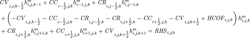 \begin{align}
&\mathit{CV}_{i,j,k-\tfrac{1}{2}} h^m_{i,j,k-1} +
 \mathit{CC}_{i-\tfrac{1}{2},j,k} h^m_{i-1,j,k} +
 \mathit{CR}_{i,j-\tfrac{1}{2},k} h^m_{i,j-1,k} \\
&+ \left(
 - \mathit{CV}_{i,j,k-\tfrac{1}{2}} - \mathit{CC}_{i-\tfrac{1}{2},j,k} - \mathit{CR}_{i,j-\tfrac{1}{2},k}
 - \mathit{CR}_{i,j+\tfrac{1}{2},k} - \mathit{CC}_{i+\tfrac{1}{2},j,k} - \mathit{CV}_{i,j,k+\tfrac{1}{2}}
 + \mathit{HCOF}_{i,j,k}\right)     h^m_{i,j,k} \\
&+ \mathit{CR}_{i,j+\tfrac{1}{2},k} h^m_{i,j+1,k}
 + \mathit{CC}_{i+\tfrac{1}{2},j,k} h^m_{i+1,j,k}
 + \mathit{CV}_{i,j,k+\tfrac{1}{2}} h^m_{i,j,k+1}
 = \mathit{RHS}_{i,j,k}
\end{align}