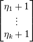 \begin{bmatrix} \eta_1+1 \\ \vdots \\ \eta_k+1 \end{bmatrix}