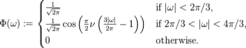  \Phi ( \omega) := \begin{cases}
\frac {1}{\sqrt{2\pi}} & \text{if } | \omega|< 2 \pi /3, \\
\frac {1}{\sqrt{2\pi}} \cos\left(\frac {\pi}{2} \nu \left(\frac{3|\omega|} {2\pi}-1\right) \right)  & \text{if } 2\pi/3<|\omega|< 4\pi/3, \\
0 & \text{otherwise}. \end{cases}