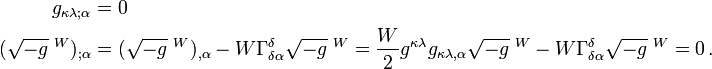 \begin{align}
g_{\kappa\lambda ; \alpha} & = 0 \\
(\sqrt{-g}\;^W)_{; \alpha} & = (\sqrt{-g}\;^W)_{, \alpha} - W \Gamma^{\delta}_{\delta \alpha} \sqrt{-g}\;^W = \frac W2 g^{\kappa\lambda} g_{\kappa\lambda,\alpha} \sqrt{-g}\;^W - W \Gamma^{\delta}_{\delta \alpha} \sqrt{-g}\;^W = 0 \,.
\end{align}