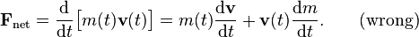  \mathbf{F}_\mathrm{net} = \frac{\mathrm{d}}{\mathrm{d}t}\big[m(t)\mathbf{v}(t)\big] = m(t) \frac{\mathrm{d}\mathbf{v}}{\mathrm{d}t} + \mathbf{v}(t) \frac{\mathrm{d}m}{\mathrm{d}t}. \qquad \mathrm{(wrong)}