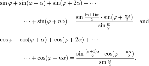 
\begin{align}
& \sin \varphi + \sin(\varphi + \alpha) + \sin(\varphi + 2\alpha) + \cdots \\[8pt]
& {} \qquad\qquad \cdots + \sin(\varphi + n\alpha) = \frac{\sin\frac{(n+1) \alpha}{2} \cdot \sin(\varphi + \frac{n \alpha}{2})}{\sin\frac{\alpha}{2}} \quad\text{and} \\[10pt]
& \cos\varphi + \cos(\varphi + \alpha) + \cos(\varphi + 2\alpha) + \cdots \\[8pt]
& {} \qquad\qquad \cdots + \cos(\varphi + n\alpha) = \frac{\sin\frac{(n+1) \alpha}{2} \cdot \cos(\varphi + \frac{n \alpha}{2})}{\sin\frac{\alpha}{2}}.
\end{align}
