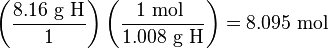 \left(\frac{8.16 \mbox{ g H}}{1}\right)\left(\frac{1 \mbox{ mol }}{1.008 \mbox{ g H}}\right) = 8.095\ \text{mol}