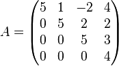 
A = 
\begin{pmatrix}
 5 &  1 & -2 &  4 \\
 0 &  5 &  2 &  2 \\
 0 &  0 &  5 &  3 \\
 0 &  0 &  0 &  4
\end{pmatrix}
