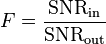 F = \frac{\mathrm{SNR}_\mathrm{in}}{\mathrm{SNR}_\mathrm{out}}