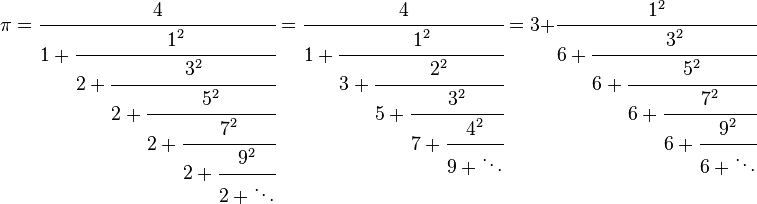 
\pi=\cfrac{4}{1+\cfrac{1^2}{2+\cfrac{3^2}{2+\cfrac{5^2}{2+\cfrac{7^2}{2+\cfrac{9^2}{2+\ddots}}}}}}
=\cfrac{4}{1+\cfrac{1^2}{3+\cfrac{2^2}{5+\cfrac{3^2}{7+\cfrac{4^2}{9+\ddots}}}}}
=3+\cfrac{1^2}{6+\cfrac{3^2}{6+\cfrac{5^2}{6+\cfrac{7^2}{6+\cfrac{9^2}{6+\ddots}}}}}
