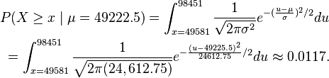  \begin{align}P(X \geq x \mid \mu=49222.5) = \int_{x = 49581}^{98451}\frac{1}{\sqrt{2\pi\sigma^2}}e^{-(\frac{u-\mu}{\sigma})^2/2}du \\
=\int_{x = 49581}^{98451}\frac{1}{\sqrt{2\pi(24,612.75)}}e^{-\frac{(u-49225.5)^2}{24612.75}/2}du \approx 0.0117.\end{align}
