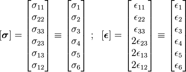 
   [\boldsymbol{\sigma}] = \begin{bmatrix}\sigma_{11}\\ \sigma_{22} \\ \sigma_{33} \\ \sigma_{23} \\ \sigma_{13} \\ \sigma_{12} \end{bmatrix} \equiv
\begin{bmatrix} \sigma_1 \\ \sigma_2 \\ \sigma_3 \\ \sigma_4 \\ \sigma_5 \\ \sigma_6 \end{bmatrix} ~;~~
[\boldsymbol{\epsilon}] = \begin{bmatrix}\epsilon_{11}\\ \epsilon_{22} \\ \epsilon_{33} \\ 2\epsilon_{23} \\ 2\epsilon_{13} \\ 2\epsilon_{12} \end{bmatrix} \equiv
\begin{bmatrix} \epsilon_1 \\ \epsilon_2 \\ \epsilon_3 \\ \epsilon_4 \\ \epsilon_5 \\ \epsilon_6 \end{bmatrix}
 