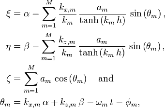 
\begin{align}
  \xi   &= \alpha - \sum_{m=1}^M \frac{k_{x,m}}{k_m}\, \frac{a_m}{\tanh\left( k_m\, h \right)}\, \sin\left( \theta_m \right),
  \\
  \eta  &= \beta  - \sum_{m=1}^M \frac{k_{z,m}}{k_m}\, \frac{a_m}{\tanh\left( k_m\, h \right)}\, \sin\left( \theta_m \right),
  \\
  \zeta &= \sum_{m=1}^M a_m\, \cos\left( \theta_m \right)
  \quad\text{and}
  \\
  \theta_m &= k_{x,m}\, \alpha + k_{z,m}\, \beta - \omega_m\, t - \phi_m,
\end{align}
