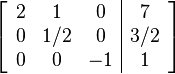 \left[ \begin{array}{ccc|c}
2 & 1 & 0 & 7 \\
0 & 1/2 & 0 & 3/2 \\
0 & 0 & -1 & 1
\end{array} \right] 