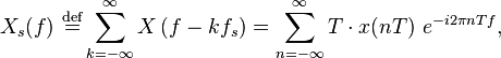 X_s(f)\ \stackrel{\mathrm{def}}{=} \sum_{k=-\infty}^{\infty} X\left(f - k f_s\right) = \sum_{n=-\infty}^{\infty} T\cdot x(nT)\ e^{-i 2\pi n T f},