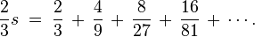 \frac{2}{3}s \;=\; \frac{2}{3} \,+\, \frac{4}{9} \,+\, \frac{8}{27} \,+\, \frac{16}{81} \,+\, \cdots .