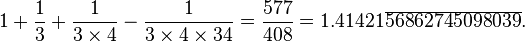 1 + \frac{1}{3} + \frac{1}{3 \times 4} - \frac{1}{3 \times4 \times 34} = \frac{577}{408} = 1.41421\overline{56862745098039}.