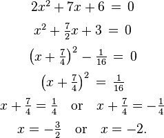 \begin{array}{c}
2x^2 + 7x + 6 \,=\, 0 \\[6pt]
x^2 + \tfrac{7}{2}x + 3 \,=\, 0 \\[6pt]
\left(x+\tfrac{7}{4}\right)^2 - \tfrac{1}{16} \,=\, 0 \\[6pt]
\left(x+\tfrac{7}{4}\right)^2 \,=\, \tfrac{1}{16} \\[6pt]
x+\tfrac{7}{4} = \tfrac{1}{4} \quad\text{or}\quad x+\tfrac{7}{4} = -\tfrac{1}{4} \\[6pt]
x = -\tfrac{3}{2} \quad\text{or}\quad x = -2.
\end{array}
