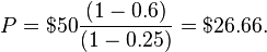  P=$50\frac{(1-0.6)}{(1-0.25)} = $26.66.