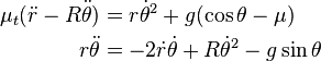 \begin{align}
 \mu_t ( \ddot{r} - R \ddot{\theta}) & = r \dot{\theta}^2 + g (\cos {\theta} - \mu ) \\
 r \ddot{\theta}    & = - 2 \dot{r} \dot{\theta} + R \dot{\theta}^2 - g \sin {\theta} \\
\end{align}
