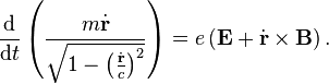  \frac{\mathrm{d}}{\mathrm{d}t}\left ( {m\dot{\mathbf{r}} \over \sqrt{1-\left(\frac{\dot{\mathbf{r}}}{c}\right)^2}} \right ) = e\left ( \mathbf{E} + \dot\mathbf{r} \times \mathbf{B} \right ) . \,\!