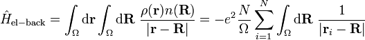  \hat{H}_{\mathrm{el-back}}=\int_{\Omega}\mathrm{d}\mathbf{r}\int_{\Omega}\mathrm{d}\mathbf{R}\ \frac{\rho(\mathbf{r})n(\mathbf{R})}{|\mathbf{r}-\mathbf{R}|} = -e^{2}\frac{N}{\Omega}\sum_{i=1}^{N}\int_{\Omega}\mathrm{d}\mathbf{R}\ \frac{1}{|\mathbf{r}_{i}-\mathbf{R}|}