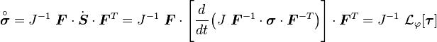 
  \overset{\circ}{\boldsymbol{\sigma}} = J^{-1}~\boldsymbol{F}\cdot\dot{\boldsymbol{S}}\cdot\boldsymbol{F}^T
     = J^{-1}~\boldsymbol{F}\cdot
       \left[\cfrac{d}{dt}\left(J~\boldsymbol{F}^{-1}\cdot\boldsymbol{\sigma}\cdot\boldsymbol{F}^{-T}\right)\right]
       \cdot\boldsymbol{F}^T
     = J^{-1}~\mathcal{L}_\varphi[\boldsymbol{\tau}]
