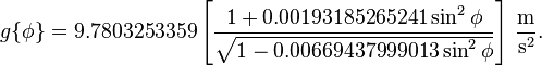 g\{\phi\}= 9.7803253359\left[\frac{1+0.00193185265241\sin^2\phi}{\sqrt{1-0.00669437999013\sin^2\phi}}\right]\,\frac{\mathrm{m}}{\mathrm{s}^2}.\,\!