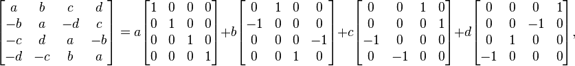 \begin{bmatrix}
 a & b & c & d \\ 
 -b & a & -d & c \\
 -c & d & a & -b \\
 -d & -c & b & a 
\end{bmatrix}= a
\begin{bmatrix}
 1 & 0 & 0 & 0 \\ 
 0 & 1 & 0 & 0 \\
 0 & 0 & 1 & 0 \\
 0 & 0 & 0 & 1 
\end{bmatrix}
+ b
\begin{bmatrix}
 0 & 1 & 0 & 0 \\ 
 -1 & 0 & 0 & 0 \\
 0 & 0 & 0 & -1 \\
 0 & 0 & 1 & 0 
\end{bmatrix}
+ c
\begin{bmatrix}
 0 & 0 & 1 & 0 \\ 
 0 & 0 & 0 & 1 \\
 -1 & 0 & 0 & 0 \\
 0 & -1 & 0 & 0 
\end{bmatrix}
+ d
\begin{bmatrix}
 0 & 0 & 0 & 1 \\ 
 0 & 0 & -1 & 0 \\
 0 & 1 & 0 & 0 \\
 -1 & 0 & 0 & 0 
\end{bmatrix},
