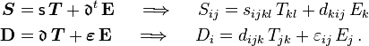 
  \begin{align}
     \boldsymbol{S} &= \mathsf{s}\,\boldsymbol{T} + \mathfrak{d}^t\,\mathbf{E} \quad \implies \quad
      S_{ij} = s_{ijkl}\,T_{kl} + d_{kij}\,E_k \\
     \mathbf{D} &= \mathfrak{d}\,\boldsymbol{T} + \boldsymbol{\varepsilon}\,\mathbf{E} \quad \implies \quad
      D_i = d_{ijk}\,T_{jk} +  \varepsilon_{ij}\,E_j  \,.
  \end{align}
