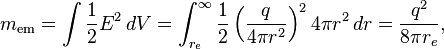 m_\mathrm{em} = \int {1\over 2}E^2 \, dV = \int_{r_e}^{\infty} \frac{1}{2} \left( {q\over 4\pi r^2} \right)^2 4\pi r^2 \, dr = {q^2 \over 8\pi r_e},