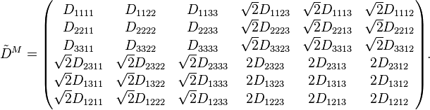  \tilde D^M=
\begin{pmatrix}
  D_{1111} & D_{1122} & D_{1133}  & \sqrt 2 D_{1123} & \sqrt 2 D_{1113} & \sqrt 2 D_{1112} \\
  D_{2211} & D_{2222} & D_{2233}  & \sqrt 2 D_{2223} & \sqrt 2 D_{2213} & \sqrt 2 D_{2212} \\
  D_{3311} & D_{3322} & D_{3333}  & \sqrt 2 D_{3323} & \sqrt 2 D_{3313} & \sqrt 2 D_{3312} \\
  \sqrt 2 D_{2311} & \sqrt 2 D_{2322} & \sqrt 2 D_{2333}  & 2 D_{2323} & 2 D_{2313} & 2 D_{2312} \\
  \sqrt 2 D_{1311} & \sqrt 2 D_{1322} & \sqrt 2 D_{1333}  & 2 D_{1323} & 2 D_{1313} & 2 D_{1312} \\
  \sqrt 2 D_{1211} & \sqrt 2 D_{1222} & \sqrt 2 D_{1233}  & 2 D_{1223} & 2 D_{1213} & 2 D_{1212} \\
\end{pmatrix}.
