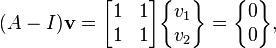  (A - I)\mathbf{v}=\begin{bmatrix} 1 & 1\\ 1 & 1\end{bmatrix}\begin{Bmatrix}v_1 \\ v_2\end{Bmatrix} =\begin{Bmatrix}0 \\ 0\end{Bmatrix},