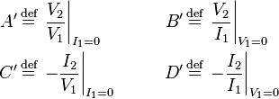 \begin{align}
  A' \,&\stackrel{\text{def}}{=}\, \left.  \frac{V_2}{V_1} \right|_{I_1 = 0} &\qquad B' \,&\stackrel{\text{def}}{=}\, \left.  \frac{V_2}{I_1} \right|_{V_1 = 0}\\
  C' \,&\stackrel{\text{def}}{=}\, \left. -\frac{I_2}{V_1} \right|_{I_1 = 0} &\qquad D' \,&\stackrel{\text{def}}{=}\, \left. -\frac{I_2}{I_1} \right|_{V_1 = 0}
\end{align}