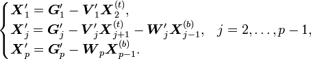 
\begin{cases}
\boldsymbol{X}_1'=\boldsymbol{G}_1'-\boldsymbol{V}_1'\boldsymbol{X}_2^{(t)}\text{,}\\
\boldsymbol{X}_j'=\boldsymbol{G}_j'-\boldsymbol{V}_j'\boldsymbol{X}_{j+1}^{(t)}-\boldsymbol{W}_j'\boldsymbol{X}_{j-1}^{(b)}\text{,} & j=2,\ldots,p-1\text{,}\\
\boldsymbol{X}_p'=\boldsymbol{G}_p'-\boldsymbol{W}_p\boldsymbol{X}_{p-1}^{(b)}\text{.}
\end{cases}
