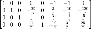 
  \begin{bmatrix}
    1 & 0 & 0 &              0 & 0 &            -1 &            -1  &               0 \\  
    0 & 1 & 0 & -\tfrac{25}{7} & 0 &  \tfrac{2}{7} & -\tfrac{10}{7} & -\tfrac{130}{7} \\   
    0 & 0 & 1 &   \tfrac{1}{7} & 0 &  \tfrac{3}{7} &  -\tfrac{1}{7} &   \tfrac{15}{7} \\
    0 & 0 & 0 &  \tfrac{11}{7} & 1 & -\tfrac{2}{7} &   \tfrac{3}{7} &   \tfrac{25}{7}
  \end{bmatrix}
